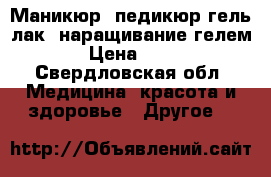 Маникюр, педикюр,гель-лак, наращивание гелем. › Цена ­ 600 - Свердловская обл. Медицина, красота и здоровье » Другое   